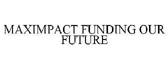 MAXIMPACT FUNDING OUR FUTURE