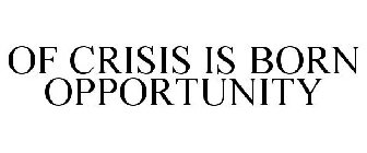OF CRISIS IS BORN OPPORTUNITY