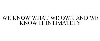 WE KNOW WHAT WE OWN AND WE KNOW IT INTIMATELY