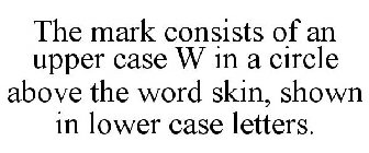 THE MARK CONSISTS OF AN UPPER CASE W IN A CIRCLE ABOVE THE WORD SKIN, SHOWN IN LOWER CASE LETTERS.