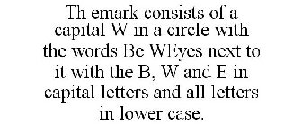 TH EMARK CONSISTS OF A CAPITAL W IN A CIRCLE WITH THE WORDS BE WEYES NEXT TO IT WITH THE B, W AND E IN CAPITAL LETTERS AND ALL LETTERS IN LOWER CASE.
