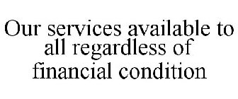 OUR SERVICES AVAILABLE TO ALL REGARDLESS OF FINANCIAL CONDITION