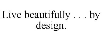 LIVE BEAUTIFULLY . . . BY DESIGN.