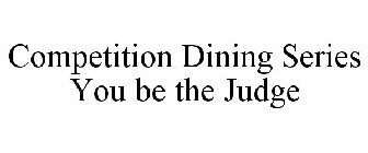 COMPETITION DINING SERIES YOU BE THE JUDGE