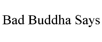 BAD BUDDHA SAYS