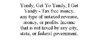 YANDY, GET YO YANDY, I GET YANDY - TAX FREE MONEY, ANY TYPE OF UNTAXED REVENUE, MONEY, OR PROFITS. INCOME THAT IS NOT TAXED BY ANY CITY, STATE, OR FEDERAL GOVERNMENT.