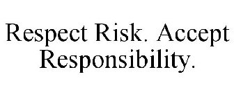 RESPECT RISK. ACCEPT RESPONSIBILITY.