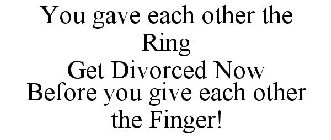 YOU GAVE EACH OTHER THE RING GET DIVORCED NOW BEFORE YOU GIVE EACH OTHER THE FINGER!