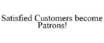 SATISFIED CUSTOMERS BECOME PATRONS!