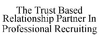THE TRUST BASED RELATIONSHIP PARTNER IN PROFESSIONAL RECRUITING