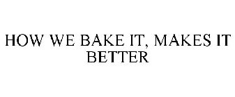 HOW WE BAKE IT, MAKES IT BETTER
