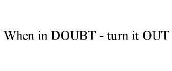 WHEN IN DOUBT - TURN IT OUT
