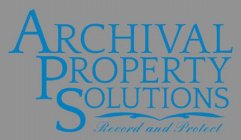 ARCHIVAL PROPERTY SOLUTIONS RECORD AND PROTECT