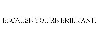 BECAUSE YOU'RE BRILLIANT.