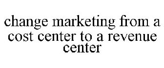CHANGE MARKETING FROM A COST CENTER TO A REVENUE CENTER