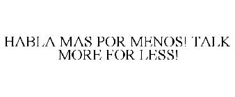 HABLA MAS POR MENOS! TALK MORE FOR LESS!