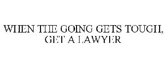 WHEN THE GOING GETS TOUGH, GET A LAWYER