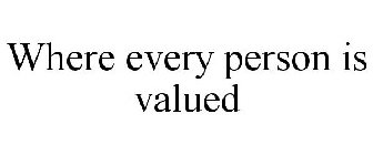 WHERE EVERY PERSON IS VALUED