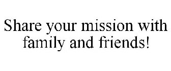 SHARE YOUR MISSION WITH FAMILY AND FRIENDS!