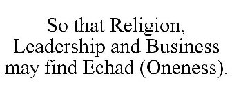 SO THAT RELIGION, LEADERSHIP AND BUSINESS MAY FIND ECHAD (ONENESS).