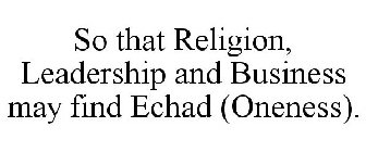 SO THAT RELIGION, LEADERSHIP AND BUSINESS MAY FIND ECHAD (ONENESS).