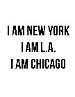 I AM NEW YORK I AM L.A. I AM CHICAGO