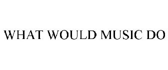 WHAT WOULD MUSIC DO