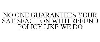 NO ONE GUARANTEES YOUR SATISFACTION WITH REFUND POLICY LIKE WE DO