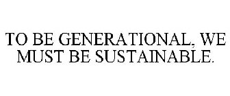 TO BE GENERATIONAL, WE MUST BE SUSTAINABLE.