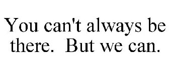 YOU CAN'T ALWAYS BE THERE. BUT WE CAN.