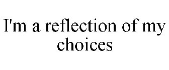 I'M A REFLECTION OF MY CHOICES