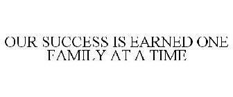 OUR SUCCESS IS EARNED ONE FAMILY AT A TIME