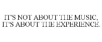 IT'S NOT ABOUT THE MUSIC, IT'S ABOUT THE EXPERIENCE.