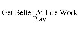 GET BETTER AT LIFE, WORK AND PLAY