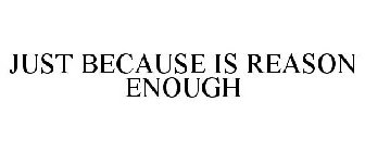 JUST BECAUSE IS REASON ENOUGH