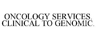 ONCOLOGY SERVICES. CLINICAL TO GENOMIC.