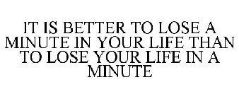 IT IS BETTER TO LOSE A MINUTE IN YOUR LIFE THAN TO LOSE YOUR LIFE IN A MINUTE