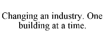 CHANGING AN INDUSTRY. ONE BUILDING AT ATIME.