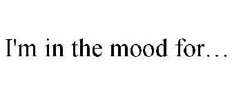 I'M IN THE MOOD FOR...