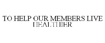 TO HELP OUR MEMBERS LIVE HEALTHIER