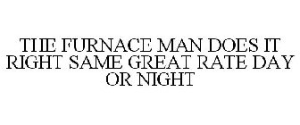 THE FURNACE MAN DOES IT RIGHT SAME GREAT RATE DAY OR NIGHT