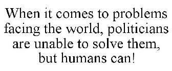 WHEN IT COMES TO PROBLEMS FACING THE WORLD, POLITICIANS ARE UNABLE TO SOLVE THEM, BUT HUMANS CAN!