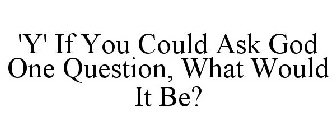 'Y' IF YOU COULD ASK GOD ONE QUESTION, WHAT WOULD IT BE?