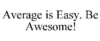 AVERAGE IS EASY. BE AWESOME!
