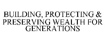 BUILD, PROTECT, PRESERVE YOUR WEALTH FOR GENERATIONS