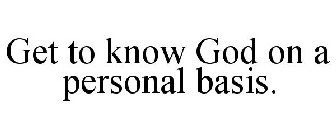GET TO KNOW GOD ON A PERSONAL BASIS.