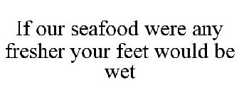 IF OUR SEAFOOD WERE ANY FRESHER YOUR FEET WOULD BE WET