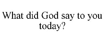 WHAT DID GOD SAY TO YOU TODAY?