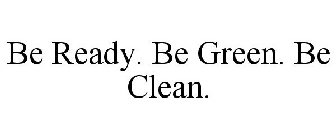BE READY. BE GREEN. BE CLEAN.
