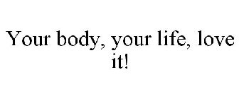 YOUR BODY, YOUR LIFE, LOVE IT!